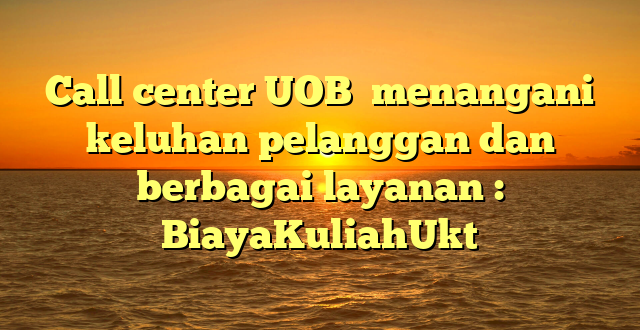 Call center UOB  menangani keluhan pelanggan dan berbagai layanan : BiayaKuliahUkt